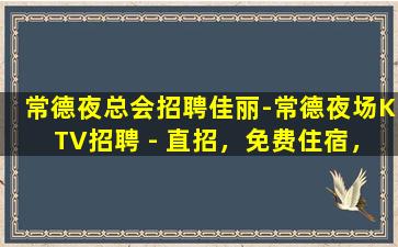 常德夜总会招聘佳丽-常德夜场KTV招聘 - 直招，免费住宿，